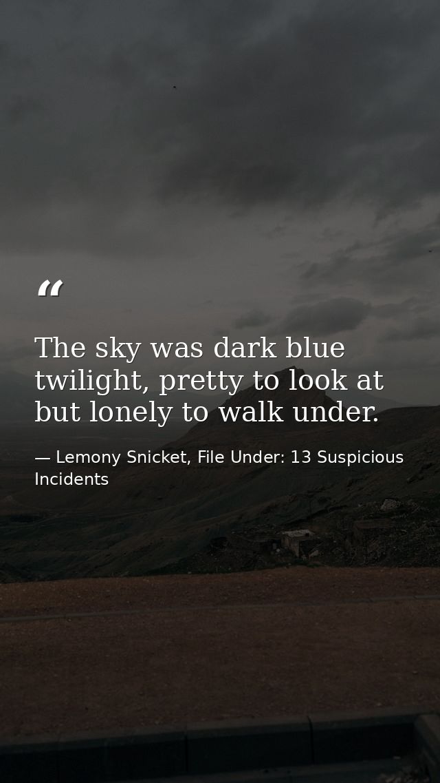 The sky was dark blue twilight, pretty to look at but lonely to walk under. — Lemony Snicket, File Under: 13 Suspicious Incidents