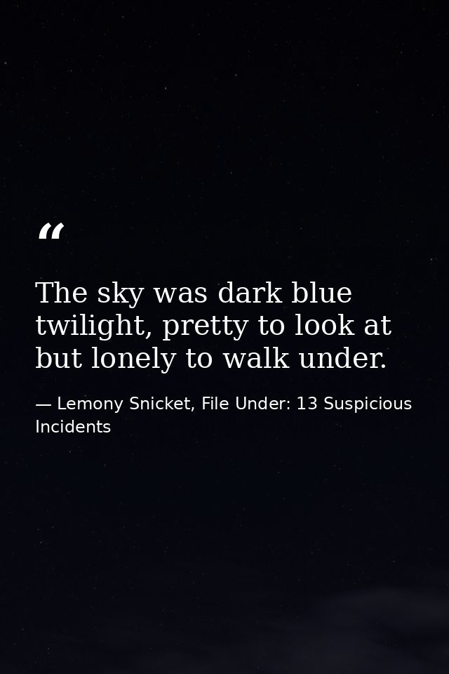 The sky was dark blue twilight, pretty to look at but lonely to walk under. — Lemony Snicket, File Under: 13 Suspicious Incidents