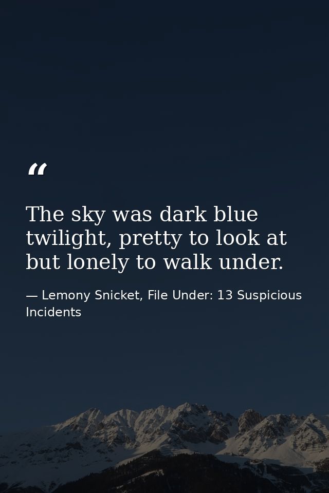 The sky was dark blue twilight, pretty to look at but lonely to walk under. — Lemony Snicket, File Under: 13 Suspicious Incidents