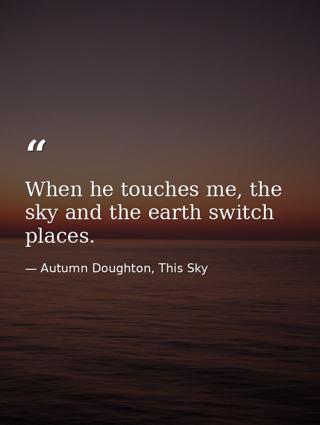When he touches me, the sky and the earth switch places. — Autumn Doughton, This Sky