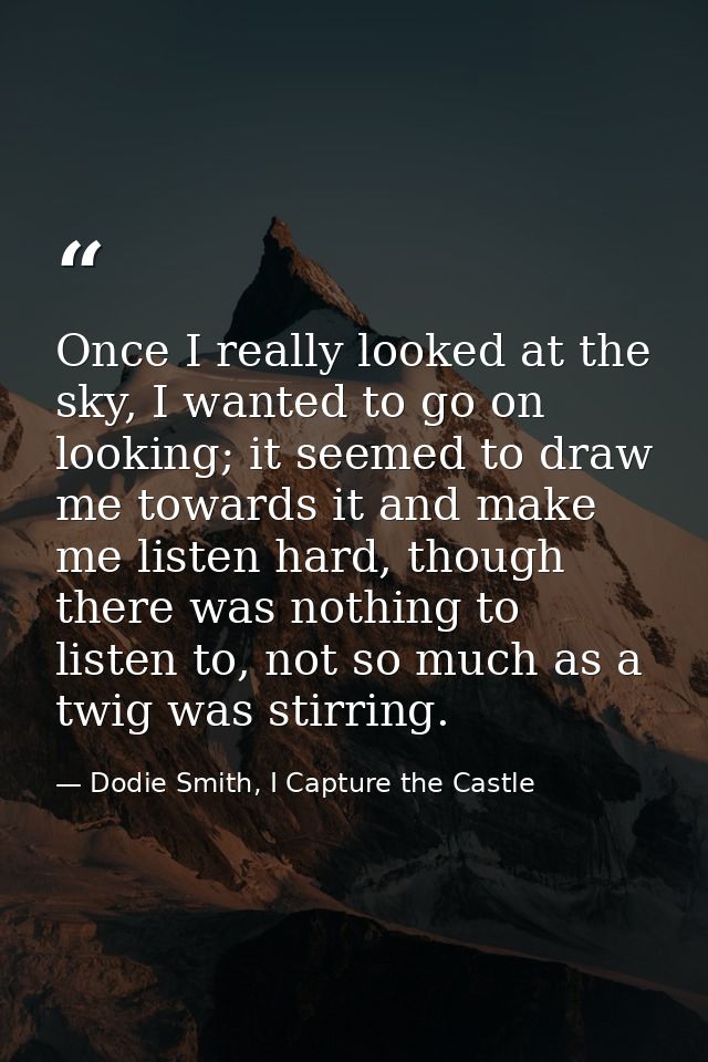 Once I really looked at the sky, I wanted to go on looking; it seemed to draw me towards it and make me listen hard, tho — Dodie Smith, I Capture the Castle
