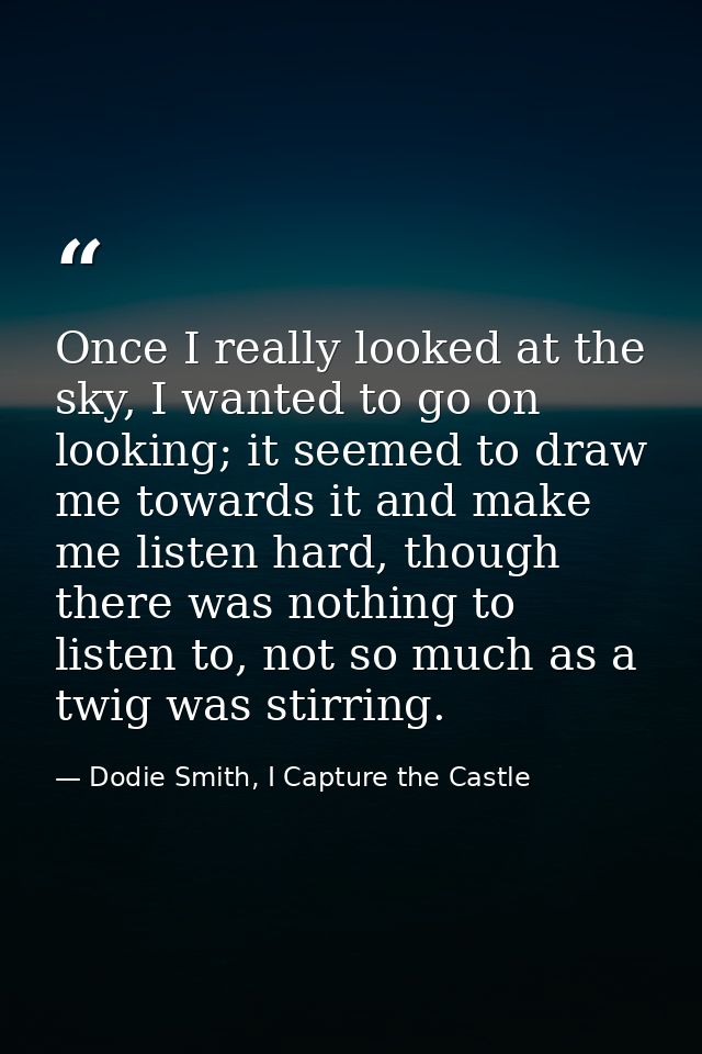 Once I really looked at the sky, I wanted to go on looking; it seemed to draw me towards it and make me listen hard, tho — Dodie Smith, I Capture the Castle