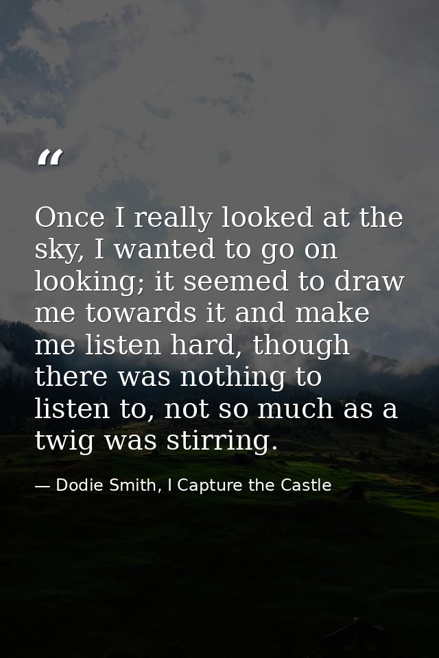 Once I really looked at the sky, I wanted to go on looking; it seemed to draw me towards it and make me listen hard, tho — Dodie Smith, I Capture the Castle