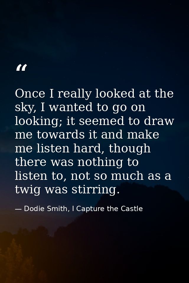 Once I really looked at the sky, I wanted to go on looking; it seemed to draw me towards it and make me listen hard, tho — Dodie Smith, I Capture the Castle