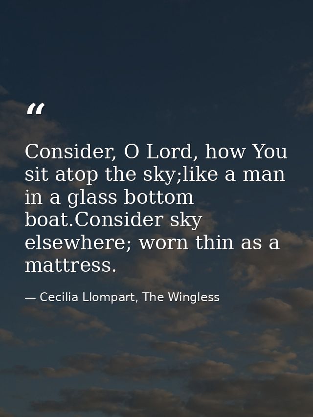 Consider, O Lord, how You sit atop the sky;like a man in a glass bottom boat.Consider sky elsewhere; worn thin as a matt — Cecilia Llompart, The Wingless