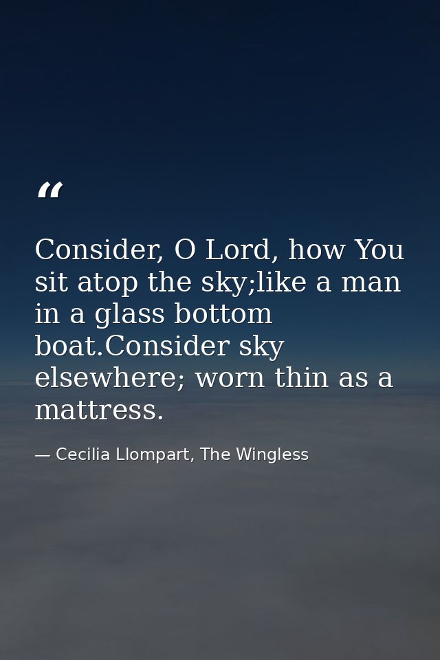 Consider, O Lord, how You sit atop the sky;like a man in a glass bottom boat.Consider sky elsewhere; worn thin as a matt — Cecilia Llompart, The Wingless