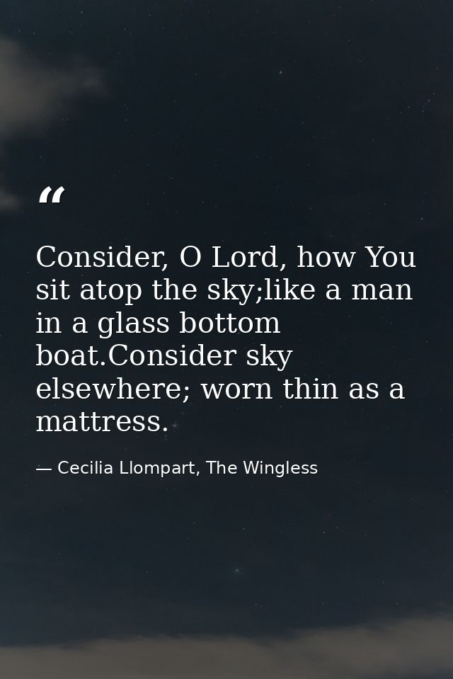 Consider, O Lord, how You sit atop the sky;like a man in a glass bottom boat.Consider sky elsewhere; worn thin as a matt — Cecilia Llompart, The Wingless
