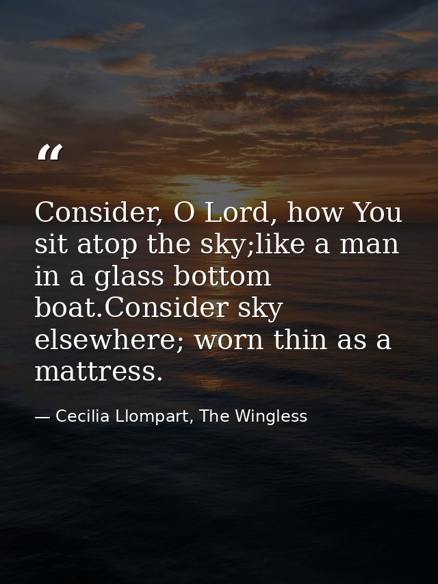 Consider, O Lord, how You sit atop the sky;like a man in a glass bottom boat.Consider sky elsewhere; worn thin as a matt — Cecilia Llompart, The Wingless