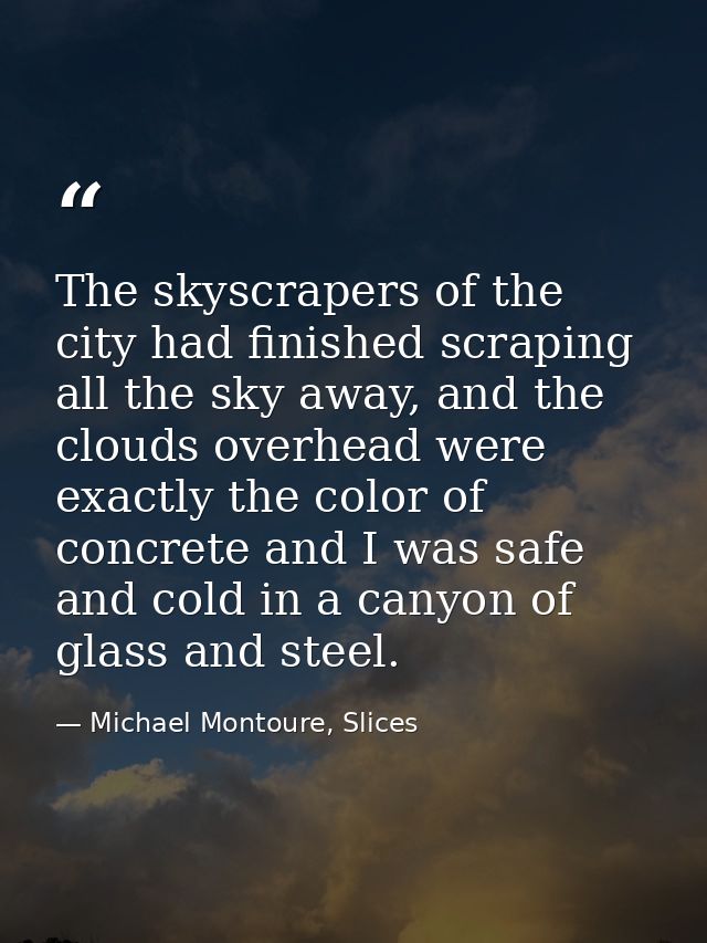 The skyscrapers of the city had finished scraping all the sky away, and the clouds overhead were exactly the color of co — Michael Montoure, Slices
