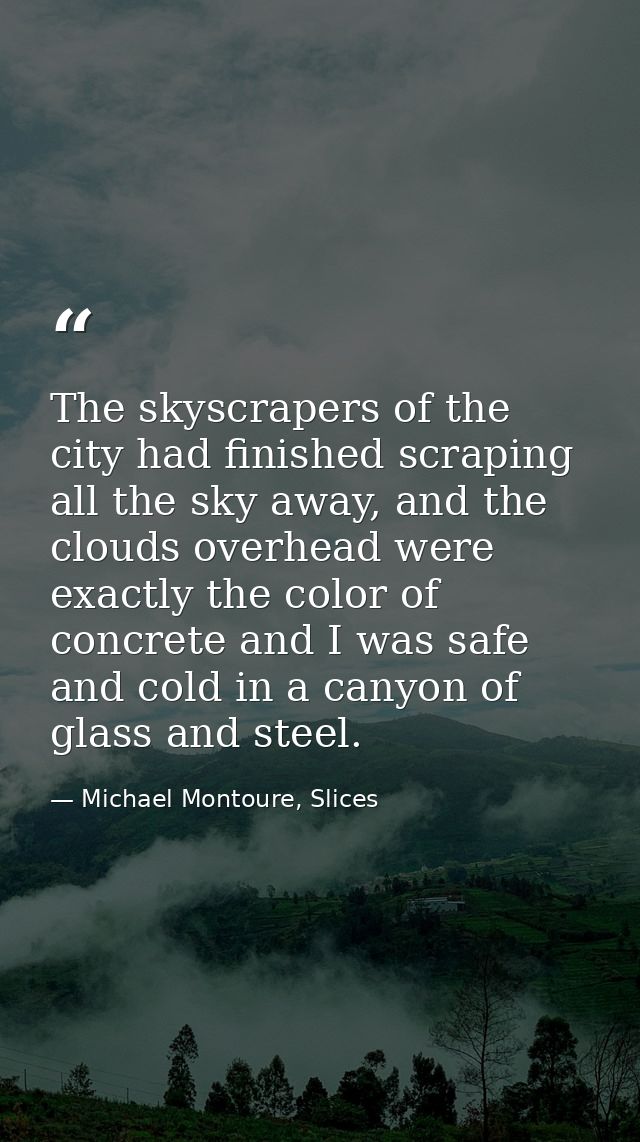 The skyscrapers of the city had finished scraping all the sky away, and the clouds overhead were exactly the color of co — Michael Montoure, Slices