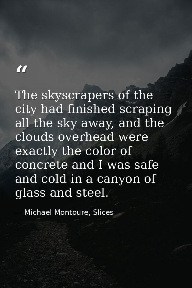 The skyscrapers of the city had finished scraping all the sky away, and the clouds overhead were exactly the color of co — Michael Montoure, Slices