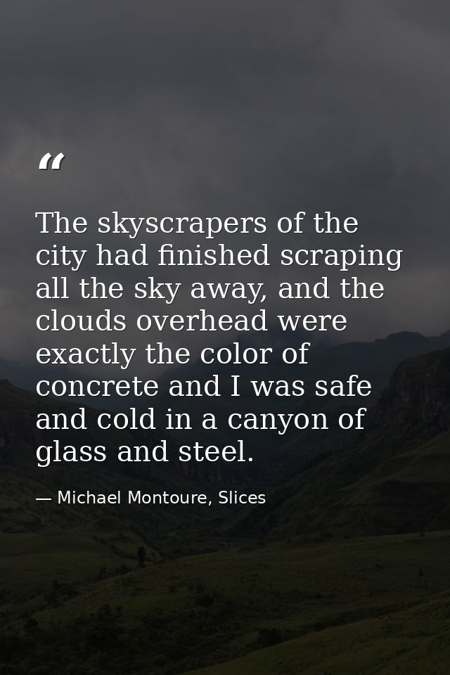 The skyscrapers of the city had finished scraping all the sky away, and the clouds overhead were exactly the color of co — Michael Montoure, Slices