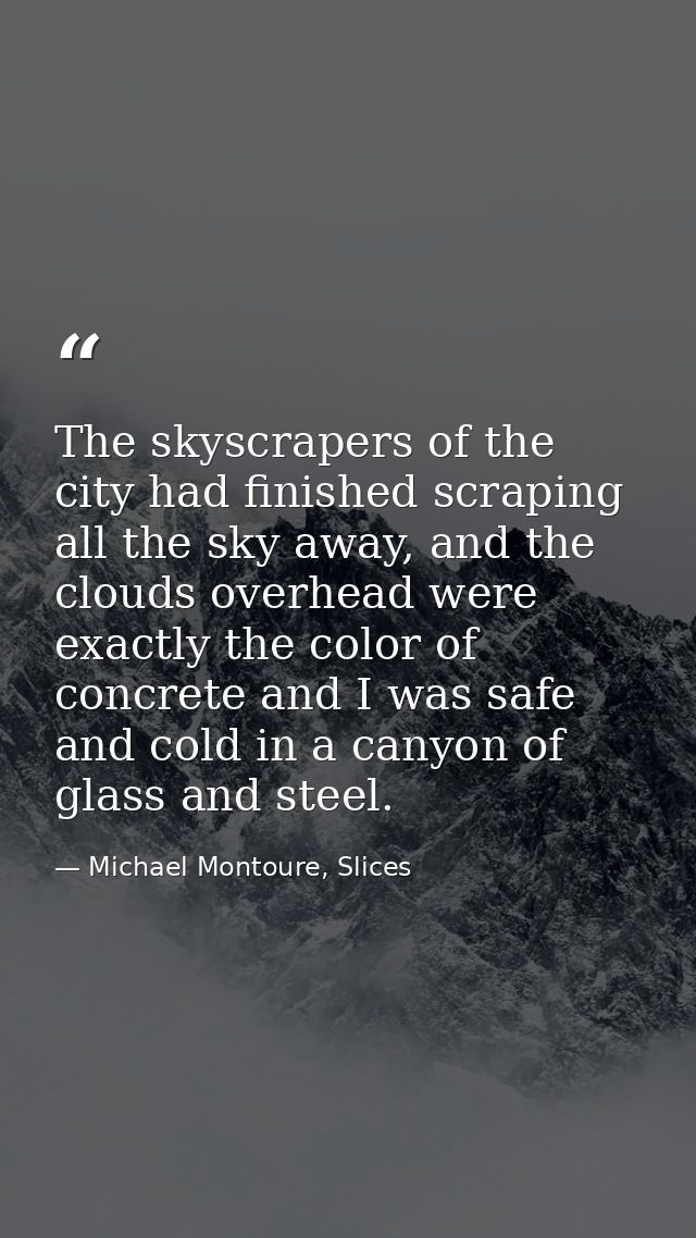 The skyscrapers of the city had finished scraping all the sky away, and the clouds overhead were exactly the color of co — Michael Montoure, Slices