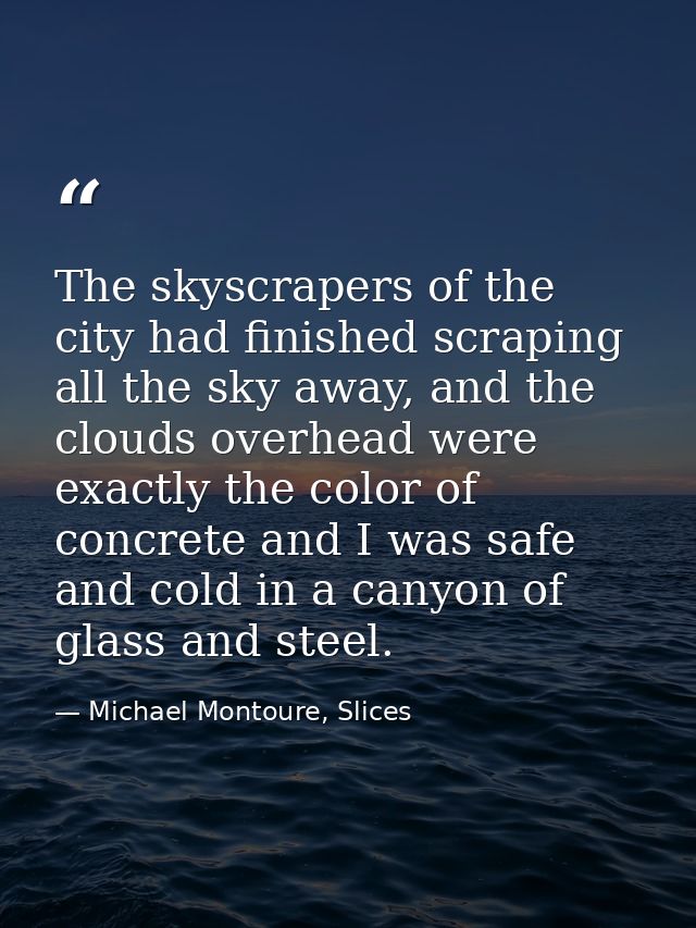 The skyscrapers of the city had finished scraping all the sky away, and the clouds overhead were exactly the color of co — Michael Montoure, Slices