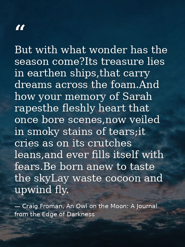 But with what wonder has the season come?Its treasure lies in earthen ships,that carry dreams across the foam.And how yo — Craig Froman, An Owl on the Moon: A Journal from the Edge of Darkness