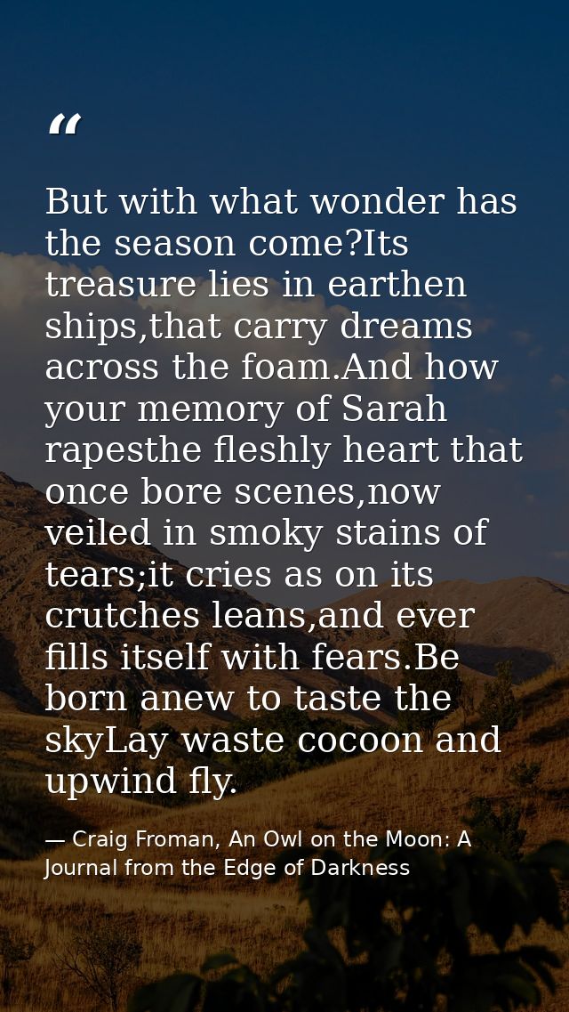 But with what wonder has the season come?Its treasure lies in earthen ships,that carry dreams across the foam.And how yo — Craig Froman, An Owl on the Moon: A Journal from the Edge of Darkness