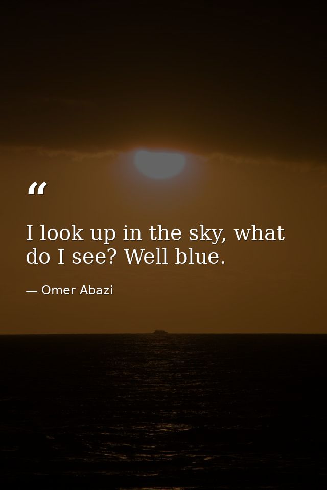 I look up in the sky, what do I see? Well blue. — Omer Abazi