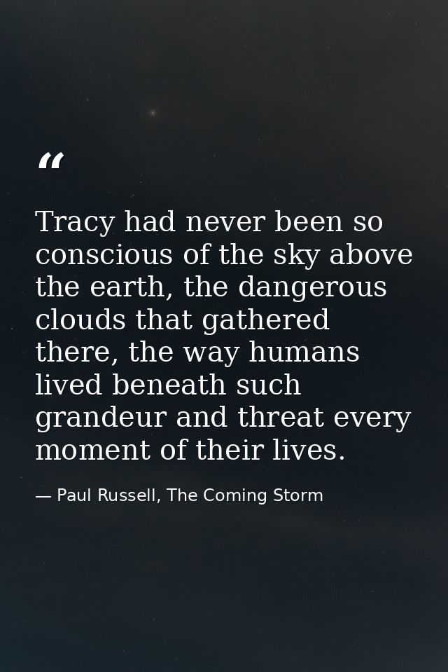 Tracy had never been so conscious of the sky above the earth, the dangerous clouds that gathered there, the way humans l — Paul Russell, The Coming Storm