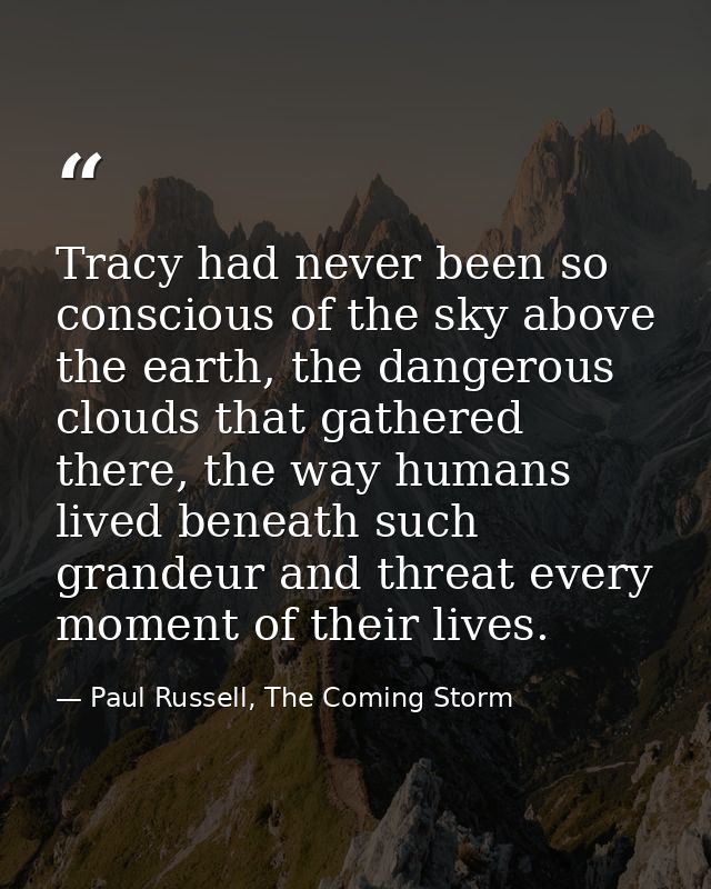 Tracy had never been so conscious of the sky above the earth, the dangerous clouds that gathered there, the way humans l — Paul Russell, The Coming Storm