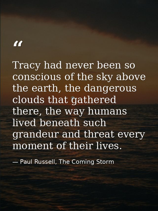Tracy had never been so conscious of the sky above the earth, the dangerous clouds that gathered there, the way humans l — Paul Russell, The Coming Storm