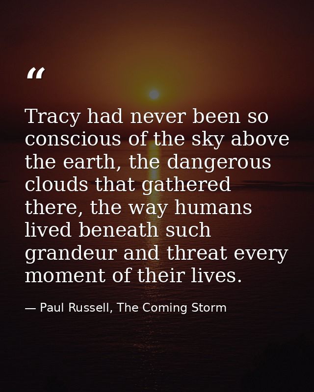 Tracy had never been so conscious of the sky above the earth, the dangerous clouds that gathered there, the way humans l — Paul Russell, The Coming Storm