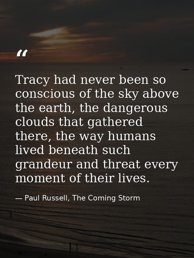 Tracy had never been so conscious of the sky above the earth, the dangerous clouds that gathered there, the way humans l — Paul Russell, The Coming Storm