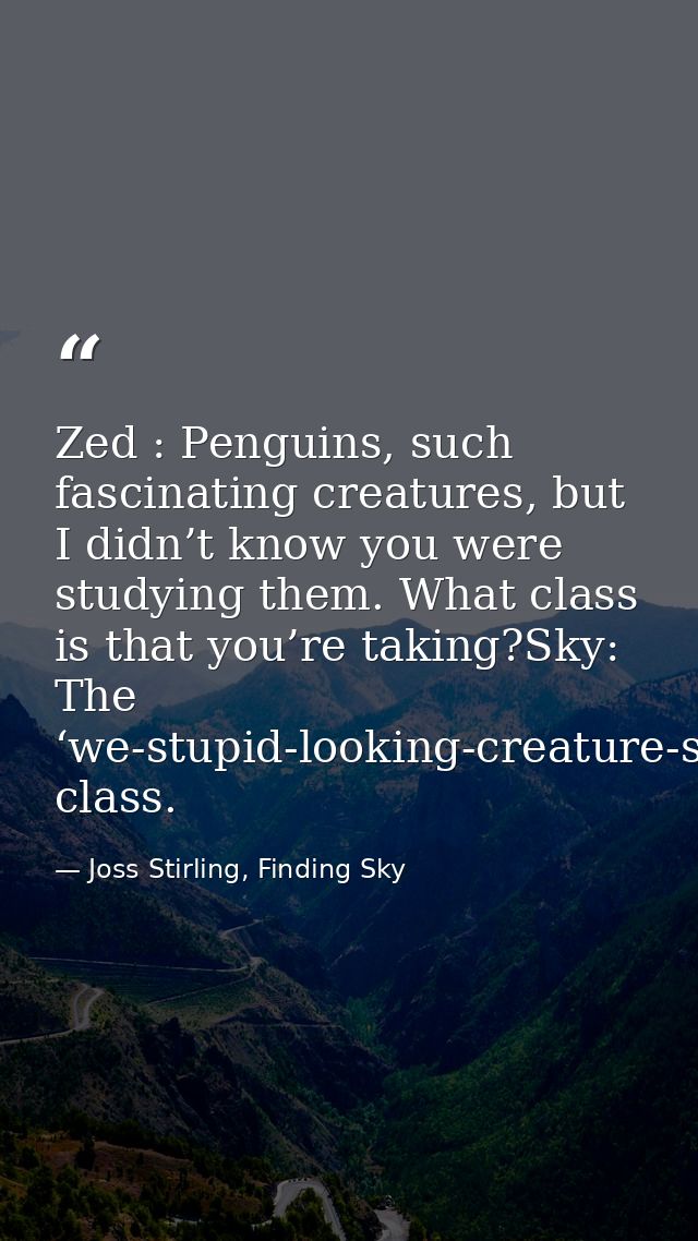 Zed : Penguins, such fascinating creatures, but I didn’t know you were studying them. What class is that you’re taking?S — Joss Stirling, Finding Sky