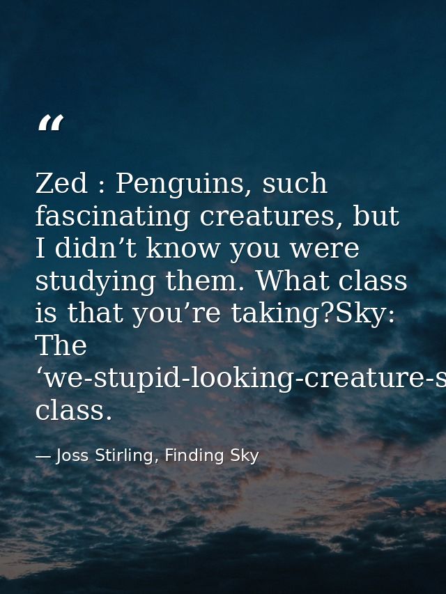 Zed : Penguins, such fascinating creatures, but I didn’t know you were studying them. What class is that you’re taking?S — Joss Stirling, Finding Sky