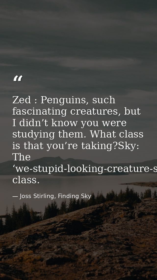 Zed : Penguins, such fascinating creatures, but I didn’t know you were studying them. What class is that you’re taking?S — Joss Stirling, Finding Sky