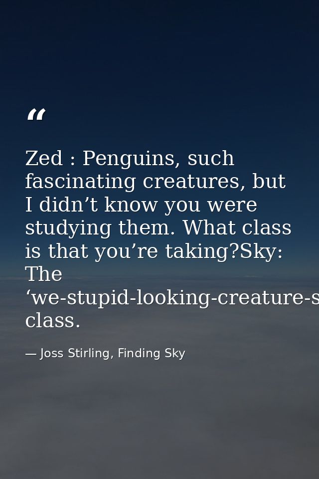 Zed : Penguins, such fascinating creatures, but I didn’t know you were studying them. What class is that you’re taking?S — Joss Stirling, Finding Sky