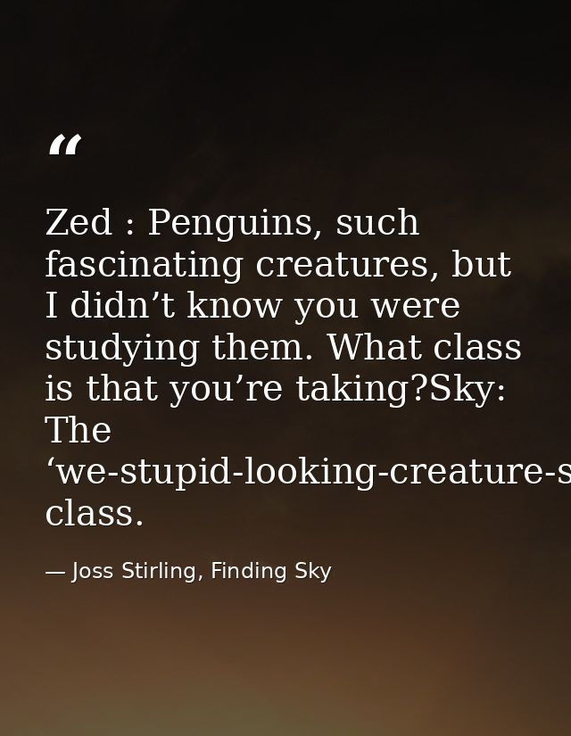 Zed : Penguins, such fascinating creatures, but I didn’t know you were studying them. What class is that you’re taking?S — Joss Stirling, Finding Sky