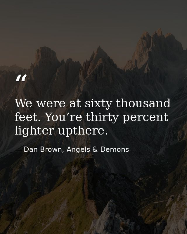 We were at sixty thousand feet. You’re thirty percent lighter upthere. — Dan Brown, Angels & Demons