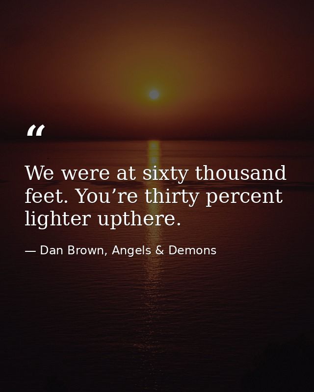 We were at sixty thousand feet. You’re thirty percent lighter upthere. — Dan Brown, Angels & Demons