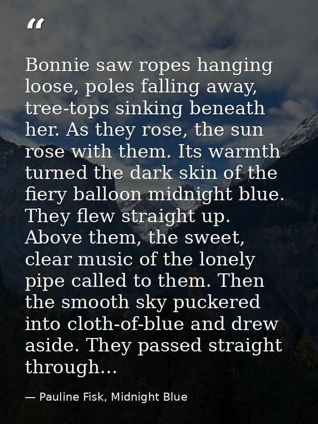 Bonnie saw ropes hanging loose, poles falling away, tree-tops sinking beneath her. As they rose, the sun rose with them. — Pauline Fisk, Midnight Blue