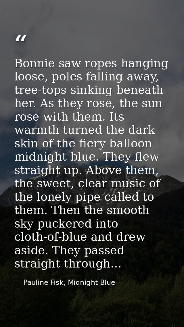 Bonnie saw ropes hanging loose, poles falling away, tree-tops sinking beneath her. As they rose, the sun rose with them. — Pauline Fisk, Midnight Blue