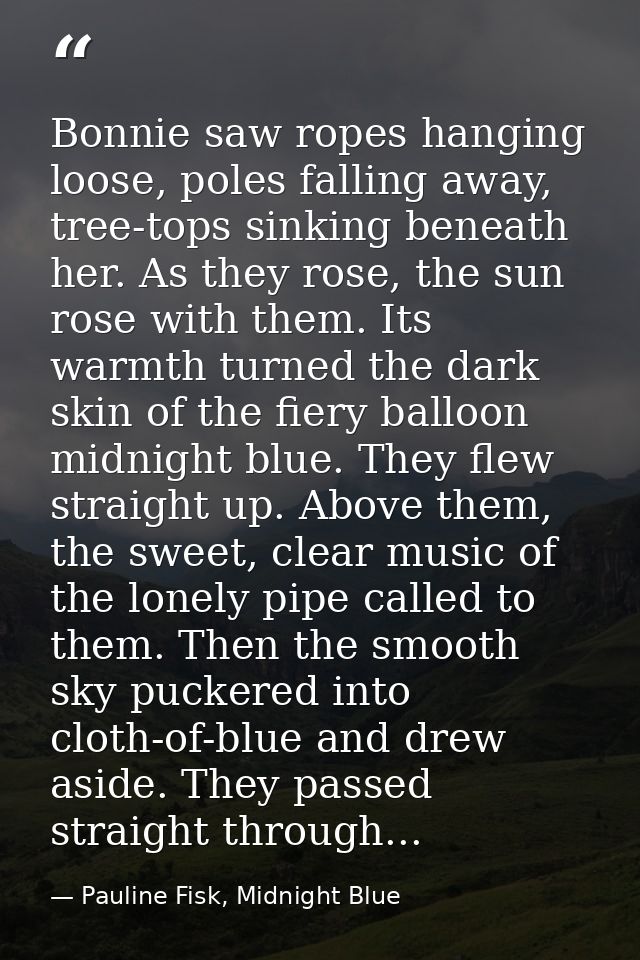 Bonnie saw ropes hanging loose, poles falling away, tree-tops sinking beneath her. As they rose, the sun rose with them. — Pauline Fisk, Midnight Blue