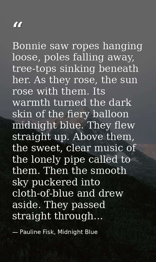 Bonnie saw ropes hanging loose, poles falling away, tree-tops sinking beneath her. As they rose, the sun rose with them. — Pauline Fisk, Midnight Blue