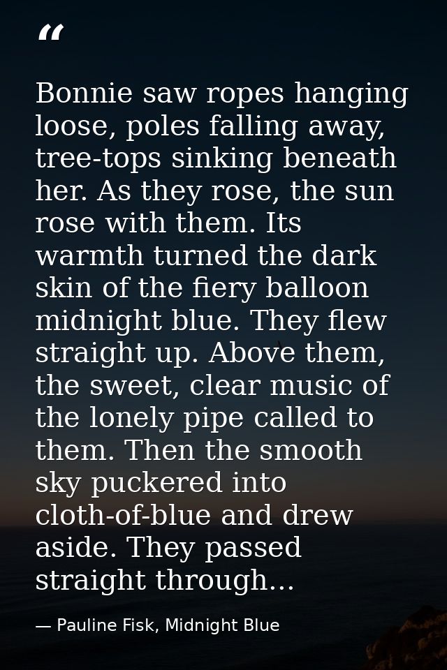 Bonnie saw ropes hanging loose, poles falling away, tree-tops sinking beneath her. As they rose, the sun rose with them. — Pauline Fisk, Midnight Blue