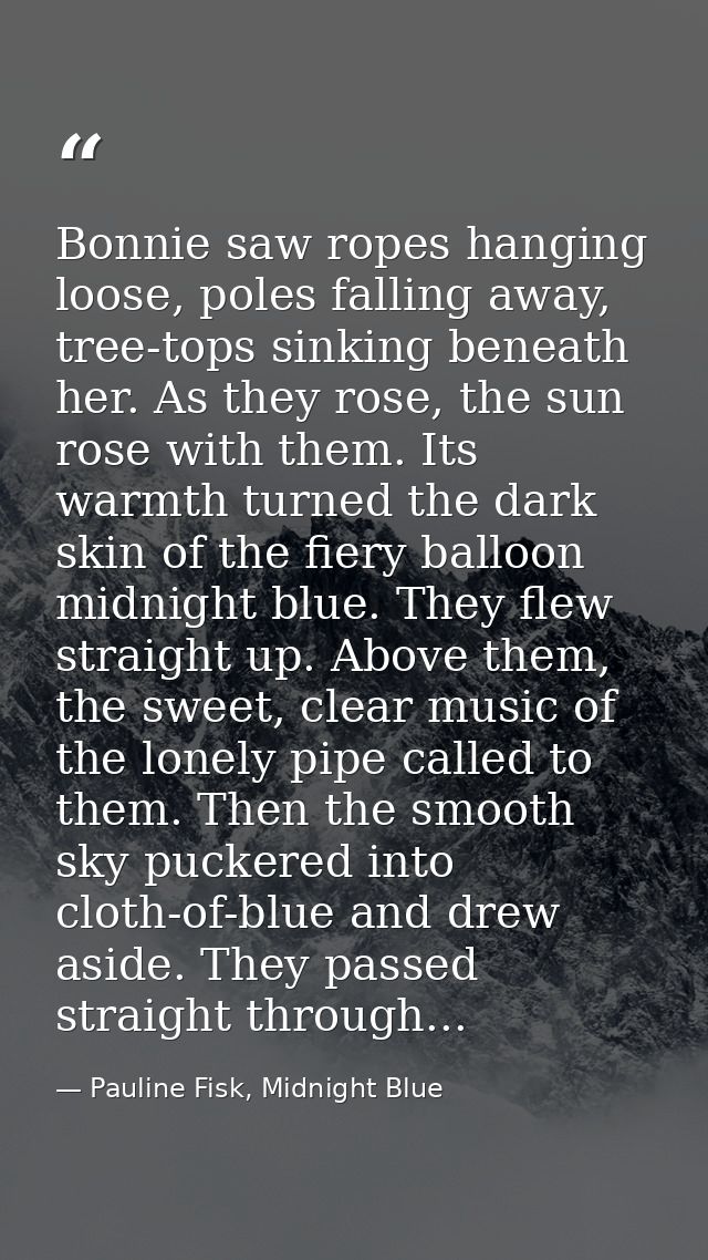 Bonnie saw ropes hanging loose, poles falling away, tree-tops sinking beneath her. As they rose, the sun rose with them. — Pauline Fisk, Midnight Blue