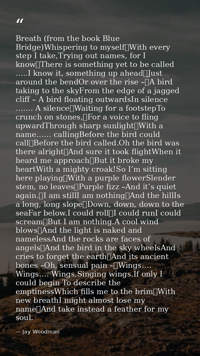 Breath (from the book Blue Bridge)Whispering to myself	With every step I take,Trying out names, for I know	There is some — Jay Woodman