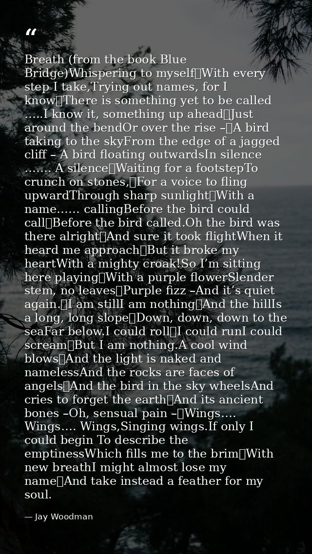 Breath (from the book Blue Bridge)Whispering to myself	With every step I take,Trying out names, for I know	There is some — Jay Woodman