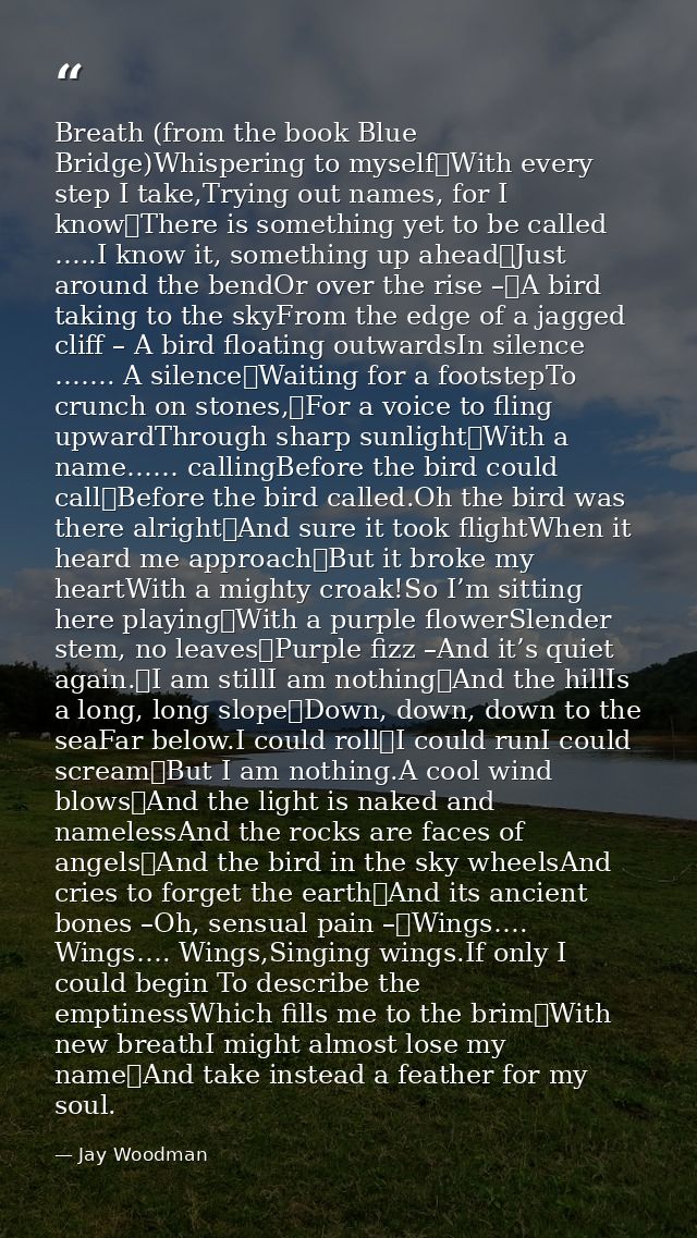 Breath (from the book Blue Bridge)Whispering to myself	With every step I take,Trying out names, for I know	There is some — Jay Woodman
