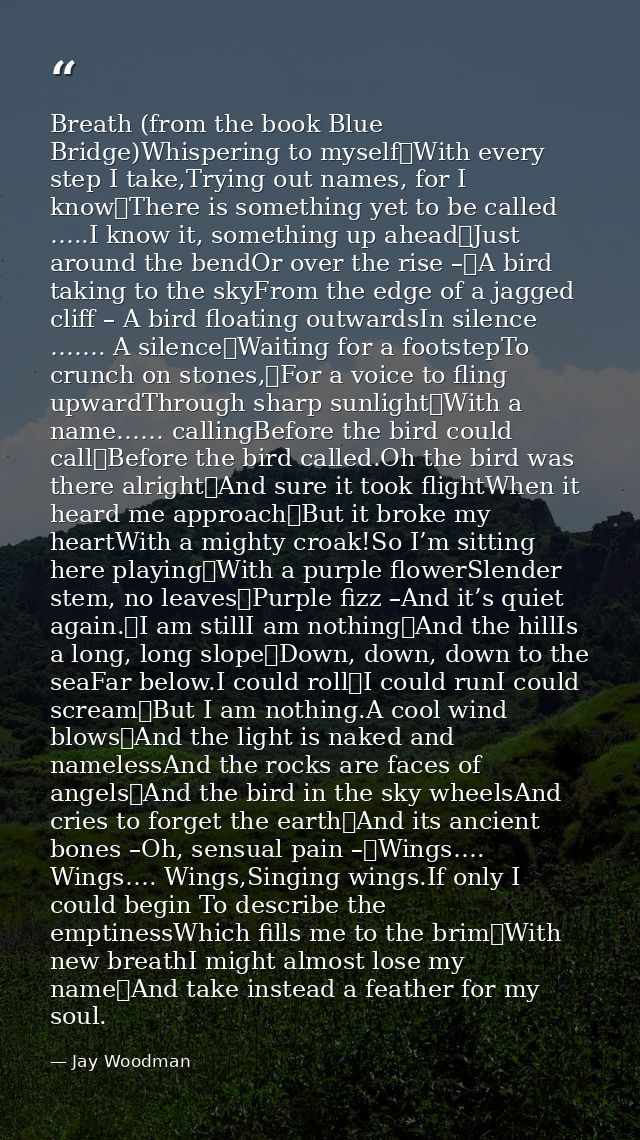 Breath (from the book Blue Bridge)Whispering to myself	With every step I take,Trying out names, for I know	There is some — Jay Woodman