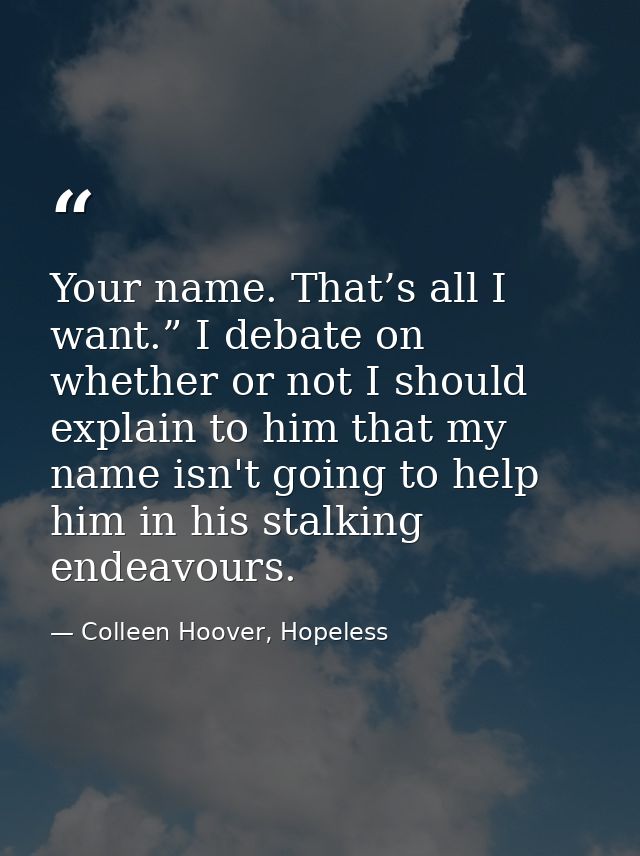 Your name. That’s all I want.” I debate on whether or not I should explain to him that my name isn't going to help him i — Colleen Hoover, Hopeless