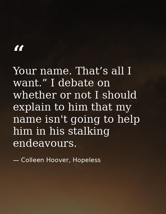 Your name. That’s all I want.” I debate on whether or not I should explain to him that my name isn't going to help him i — Colleen Hoover, Hopeless