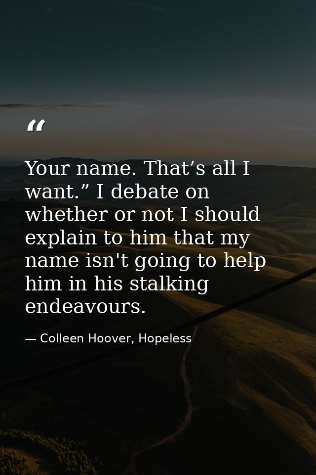 Your name. That’s all I want.” I debate on whether or not I should explain to him that my name isn't going to help him i — Colleen Hoover, Hopeless