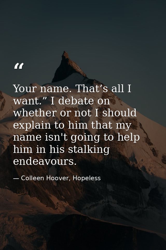 Your name. That’s all I want.” I debate on whether or not I should explain to him that my name isn't going to help him i — Colleen Hoover, Hopeless