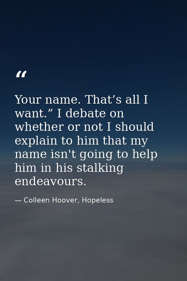 Your name. That’s all I want.” I debate on whether or not I should explain to him that my name isn't going to help him i — Colleen Hoover, Hopeless