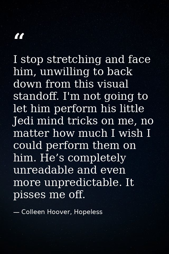 I stop stretching and face him, unwilling to back down from this visual standoff. I'm not going to let him perform his l — Colleen Hoover, Hopeless