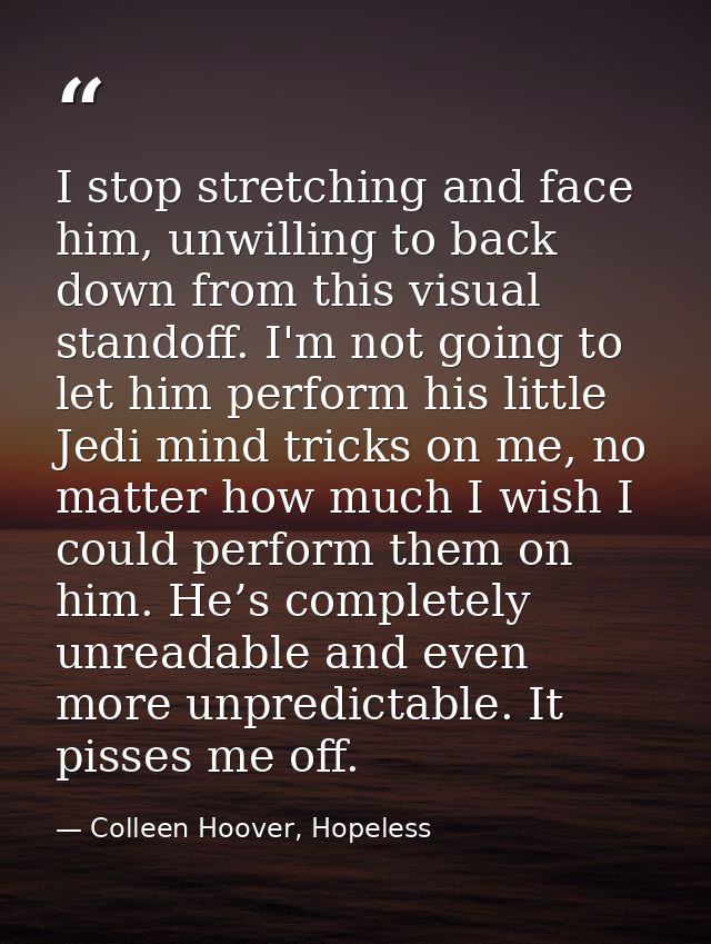 I stop stretching and face him, unwilling to back down from this visual standoff. I'm not going to let him perform his l — Colleen Hoover, Hopeless